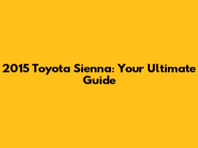2015 Toyota Sienna: Your Ultimate Guide