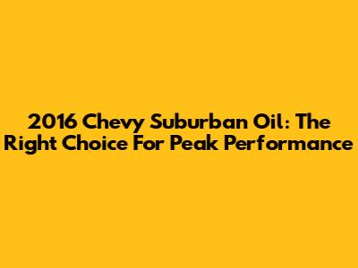 2016 Chevy Suburban Oil: The Right Choice For Peak Performance