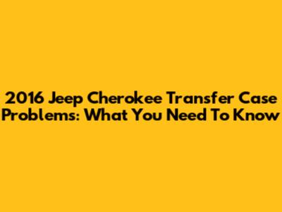 2016 Jeep Cherokee Transfer Case Problems: What You Need To Know