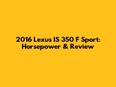 2016 Lexus IS 350 F Sport: Horsepower & Review