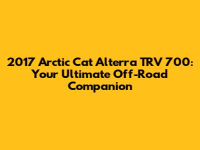2017 Arctic Cat Alterra TRV 700: Your Ultimate Off-Road Companion