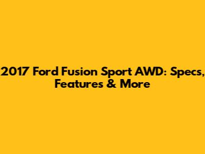 2017 Ford Fusion Sport AWD: Specs, Features & More