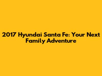 2017 Hyundai Santa Fe: Your Next Family Adventure