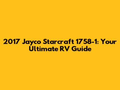 2017 Jayco Starcraft 1758-1: Your Ultimate RV Guide