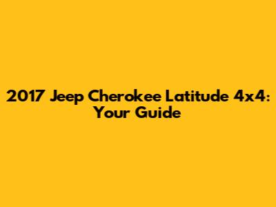 2017 Jeep Cherokee Latitude 4x4: Your Guide