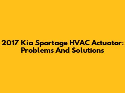 2017 Kia Sportage HVAC Actuator: Problems And Solutions
