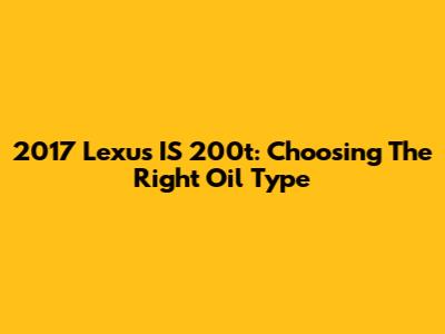 2017 Lexus IS 200t: Choosing The Right Oil Type