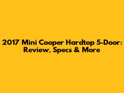 2017 Mini Cooper Hardtop 5-Door: Review, Specs & More