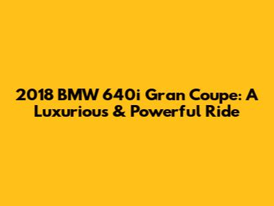 2018 BMW 640i Gran Coupe: A Luxurious & Powerful Ride