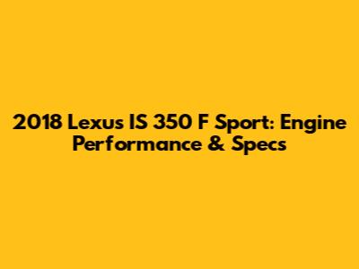 2018 Lexus IS 350 F Sport: Engine Performance & Specs