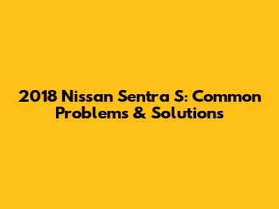 2018 Nissan Sentra S: Common Problems & Solutions