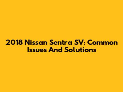 2018 Nissan Sentra SV: Common Issues And Solutions