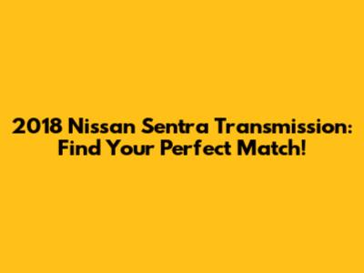 2018 Nissan Sentra Transmission: Find Your Perfect Match!