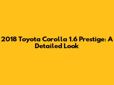2018 Toyota Corolla 1.6 Prestige: A Detailed Look