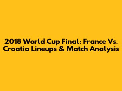 2018 World Cup Final: France Vs. Croatia Lineups & Match Analysis
