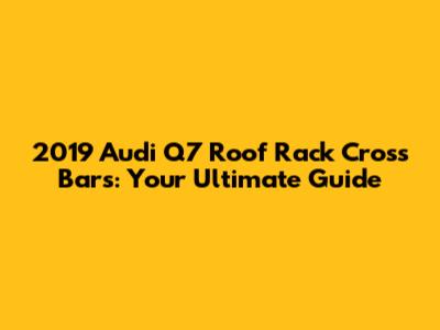 2019 Audi Q7 Roof Rack Cross Bars: Your Ultimate Guide