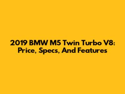 2019 BMW M5 Twin Turbo V8: Price, Specs, And Features