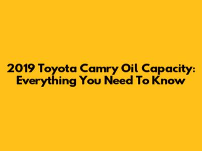 2019 Toyota Camry Oil Capacity: Everything You Need To Know