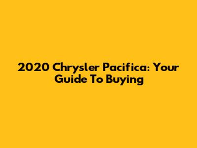 2020 Chrysler Pacifica: Your Guide To Buying