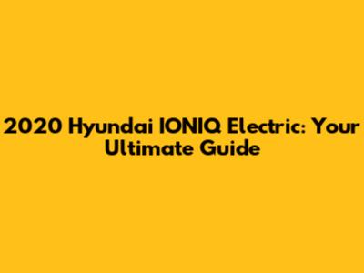 2020 Hyundai IONIQ Electric: Your Ultimate Guide