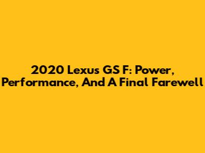 2020 Lexus GS F: Power, Performance, And A Final Farewell