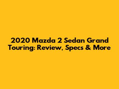 2020 Mazda 2 Sedan Grand Touring: Review, Specs & More