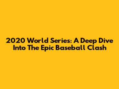 2020 World Series: A Deep Dive Into The Epic Baseball Clash