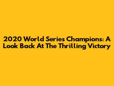 2020 World Series Champions: A Look Back At The Thrilling Victory