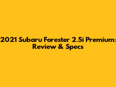 2021 Subaru Forester 2.5i Premium: Review & Specs