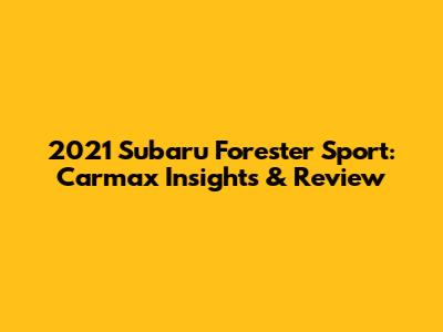 2021 Subaru Forester Sport: Carmax Insights & Review