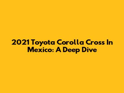 2021 Toyota Corolla Cross In Mexico: A Deep Dive