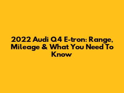 2022 Audi Q4 E-tron: Range, Mileage & What You Need To Know