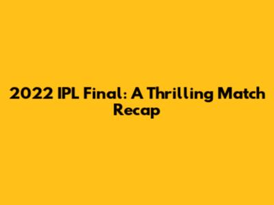 2022 IPL Final: A Thrilling Match Recap