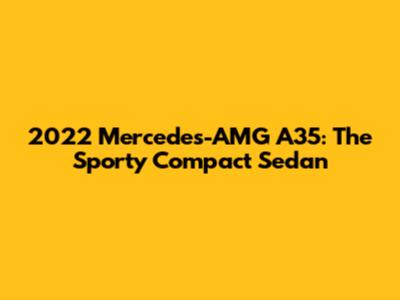 2022 Mercedes-AMG A35: The Sporty Compact Sedan
