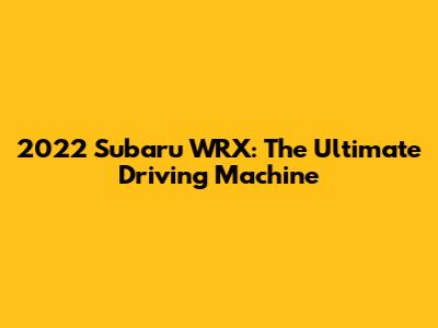 2022 Subaru WRX: The Ultimate Driving Machine