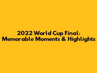 2022 World Cup Final: Memorable Moments & Highlights