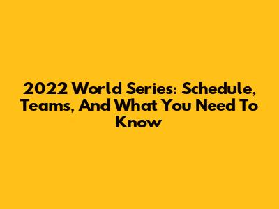 2022 World Series: Schedule, Teams, And What You Need To Know
