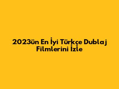 2023'ün En İyi Türkçe Dublaj Filmlerini İzle