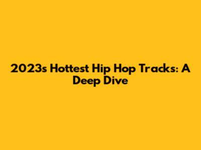 2023's Hottest Hip Hop Tracks: A Deep Dive