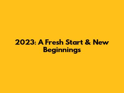 2023: A Fresh Start & New Beginnings