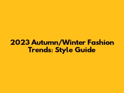 2023 Autumn/Winter Fashion Trends: Style Guide