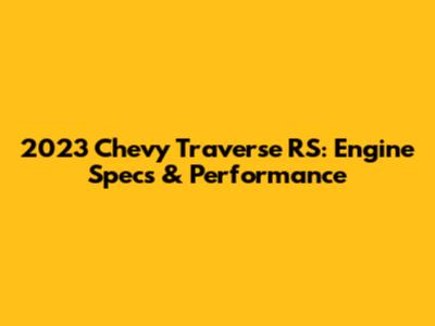 2023 Chevy Traverse RS: Engine Specs & Performance