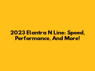 2023 Elantra N Line: Speed, Performance, And More!