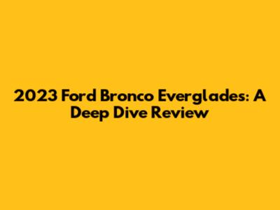 2023 Ford Bronco Everglades: A Deep Dive Review
