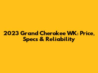 2023 Grand Cherokee WK: Price, Specs & Reliability
