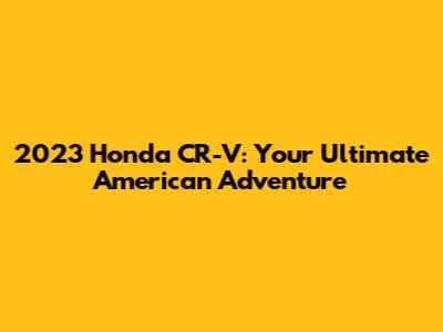 2023 Honda CR-V: Your Ultimate American Adventure