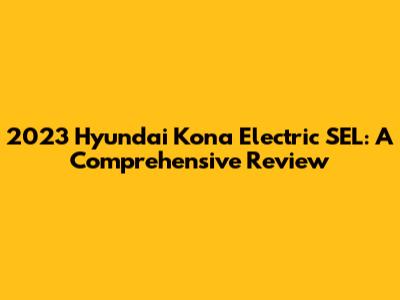 2023 Hyundai Kona Electric SEL: A Comprehensive Review