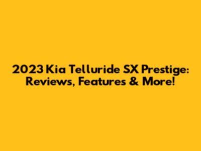 2023 Kia Telluride SX Prestige: Reviews, Features & More!