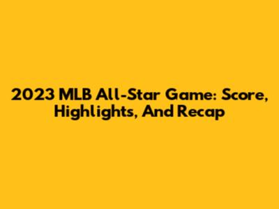 2023 MLB All-Star Game: Score, Highlights, And Recap
