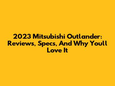 2023 Mitsubishi Outlander: Reviews, Specs, And Why You'll Love It